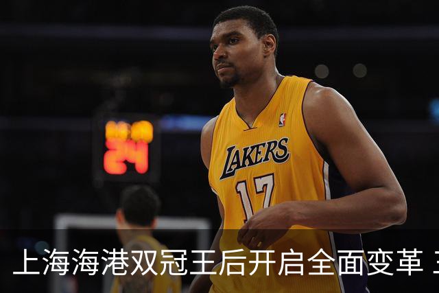上海海港双冠王后开启全面变革 三大难题无法回避