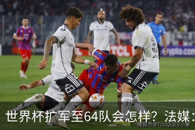 世界杯扩军至64队会怎样？法媒：依然没有中国队