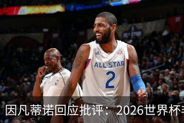 因凡蒂诺回应批评：2026世界杯非常完美 你们在散布仇恨