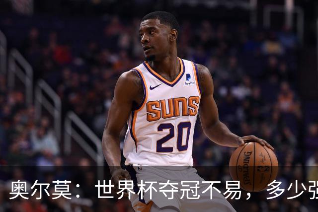 奥尔莫：世界杯夺冠不易，多少强队小组赛未出线或早早出局
