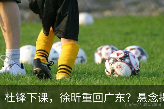 杜锋下课，徐昕重回广东？悬念揭晓，名记官宣，回归时间曝光