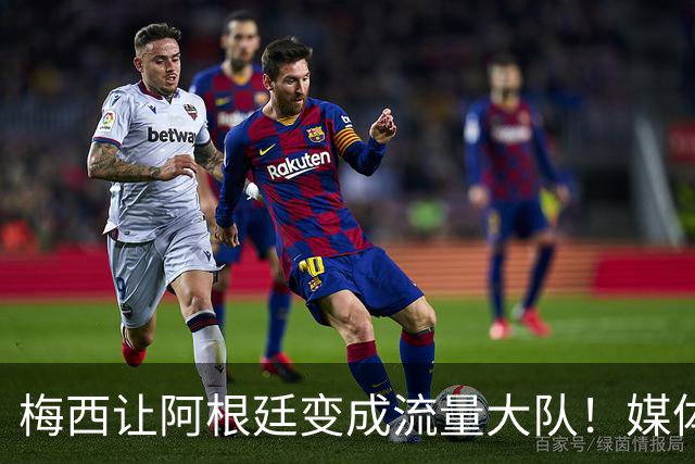 梅西让阿根廷变成流量大队！媒体：有人靠黑他们赚钱！
