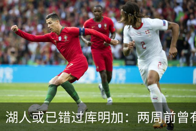 湖人或已错过库明加：两周前曾有机会先签后换，内部人士承认运作窗口已关闭