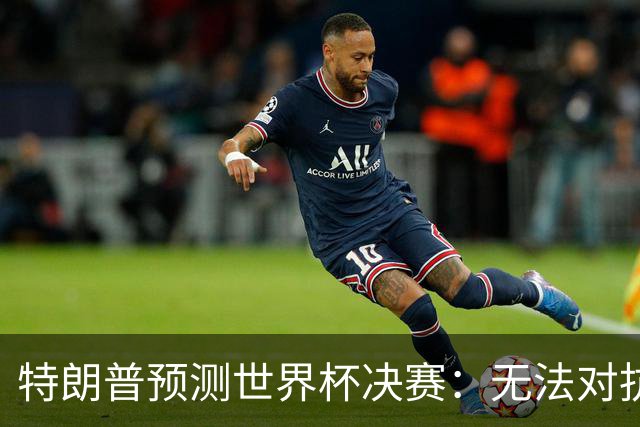 特朗普预测世界杯决赛：无法对抗梅西 看好阿根廷击败西班牙