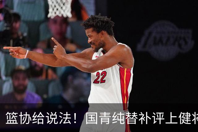 篮协给说法！国青纯替补评上健将单场20分主力却无缘 皆因王建军？
