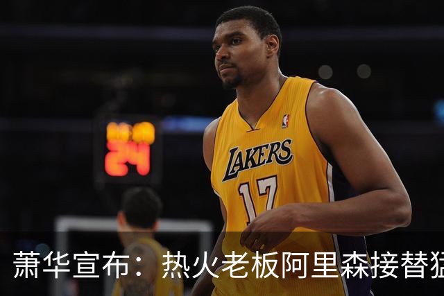 萧华宣布：热火老板阿里森接替猛龙老板 全票当选NBA理事会主席