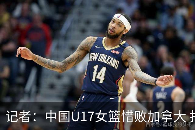 记者：中国U17女篮惜败加拿大 打进八强是时隔10年取得的最好战绩