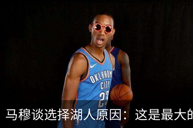 马穆谈选择湖人原因：这是最大的舞台 有最好的球迷和超级巨星