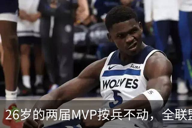 26岁的两届MVP按兵不动，全联盟都瘫痪！十六年了，还得是他啊