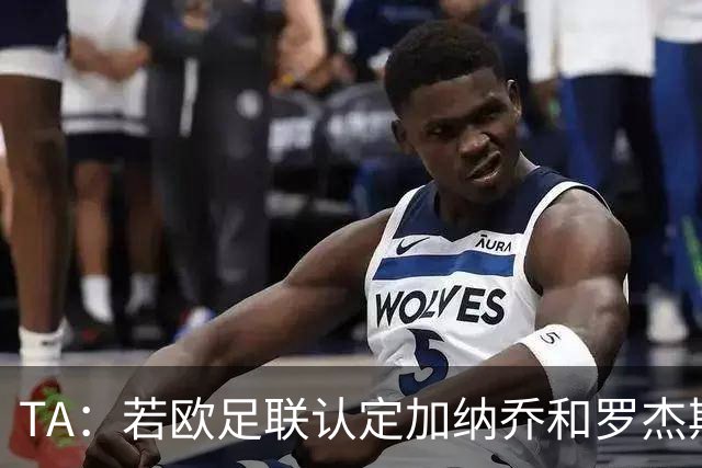 TA：若欧足联认定加纳乔和罗杰斯转会关联，可能影响财报计算